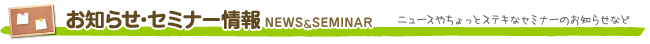 お知らせ・セミナー情報 / ニュースやちょっとステキなセミナーのお知らせなど